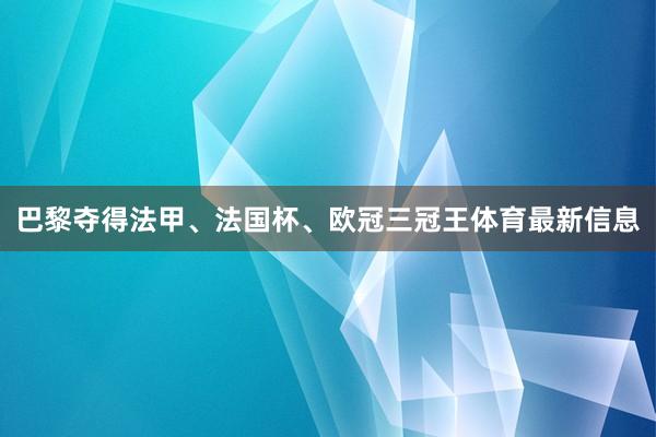 巴黎夺得法甲、法国杯、欧冠三冠王体育最新信息