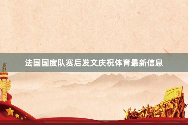 法国国度队赛后发文庆祝体育最新信息
