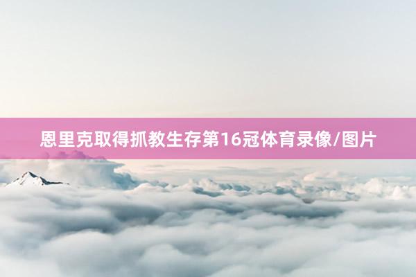 恩里克取得抓教生存第16冠体育录像/图片