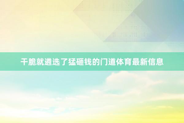干脆就遴选了猛砸钱的门道体育最新信息