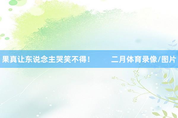 果真让东说念主哭笑不得！        二月体育录像/图片