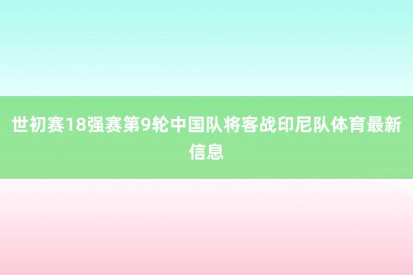 世初赛18强赛第9轮中国队将客战印尼队体育最新信息