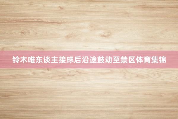 铃木唯东谈主接球后沿途鼓动至禁区体育集锦