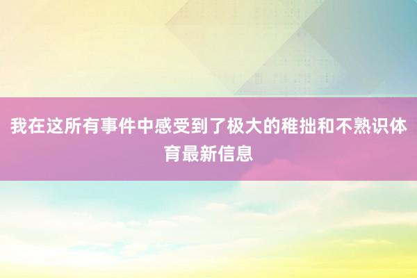 我在这所有事件中感受到了极大的稚拙和不熟识体育最新信息