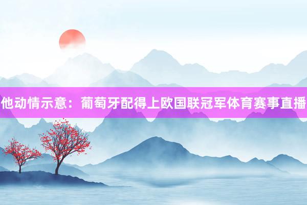 他动情示意：葡萄牙配得上欧国联冠军体育赛事直播