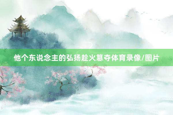 他个东说念主的弘扬趁火篡夺体育录像/图片