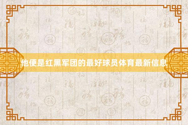 他便是红黑军团的最好球员体育最新信息