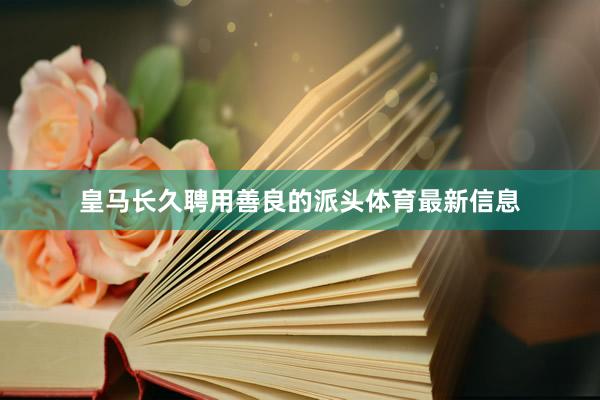 皇马长久聘用善良的派头体育最新信息