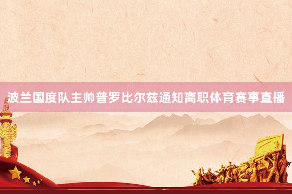 波兰国度队主帅普罗比尔兹通知离职体育赛事直播