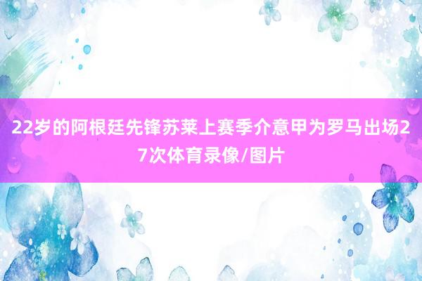 22岁的阿根廷先锋苏莱上赛季介意甲为罗马出场27次体育录像/