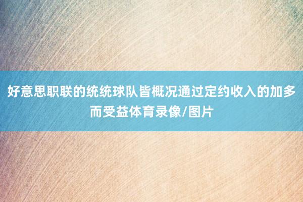 好意思职联的统统球队皆概况通过定约收入的加多而受益体育录像/