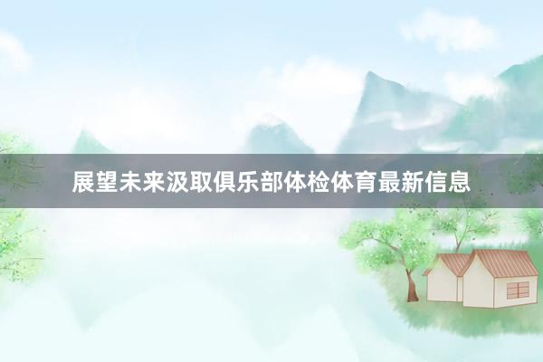 展望未来汲取俱乐部体检体育最新信息