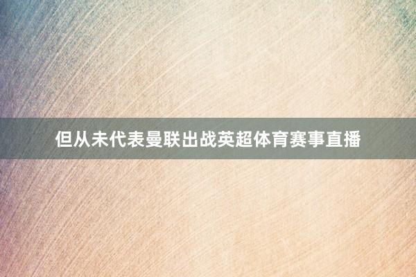 但从未代表曼联出战英超体育赛事直播