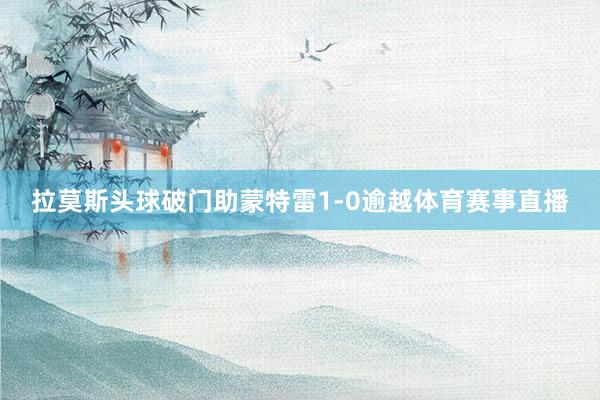 拉莫斯头球破门助蒙特雷1-0逾越体育赛事直播