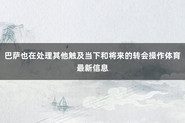 巴萨也在处理其他触及当下和将来的转会操作体育最新信息