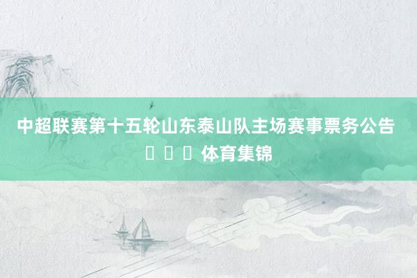 中超联赛第十五轮山东泰山队主场赛事票务公告 ​​​体育集锦
