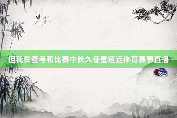 但我在查考和比赛中长久任重道远体育赛事直播