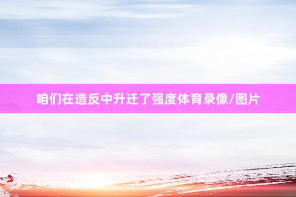 咱们在造反中升迁了强度体育录像/图片