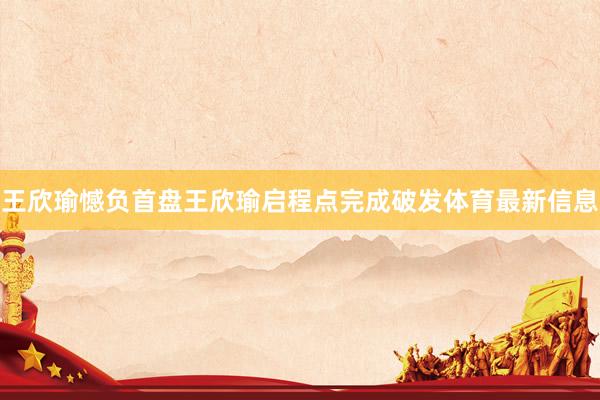 王欣瑜憾负首盘王欣瑜启程点完成破发体育最新信息