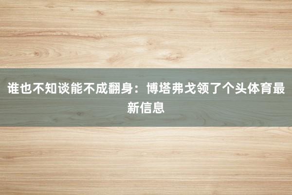 谁也不知谈能不成翻身：博塔弗戈领了个头体育最新信息