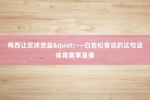 梅西让足球受益"——白岩松曾说的这句话体育