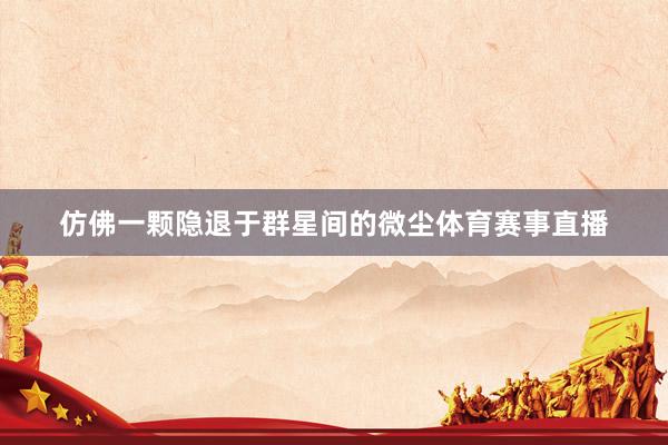 仿佛一颗隐退于群星间的微尘体育赛事直播
