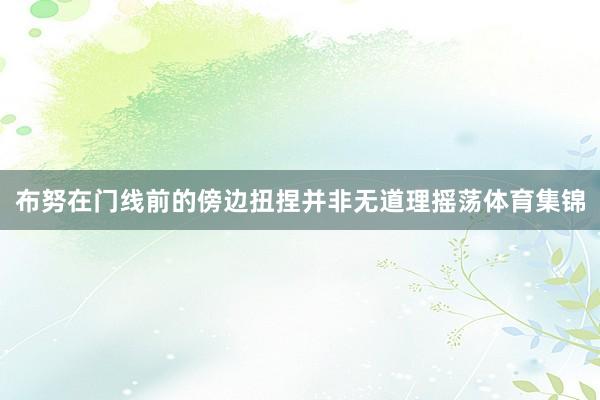 布努在门线前的傍边扭捏并非无道理摇荡体育集锦