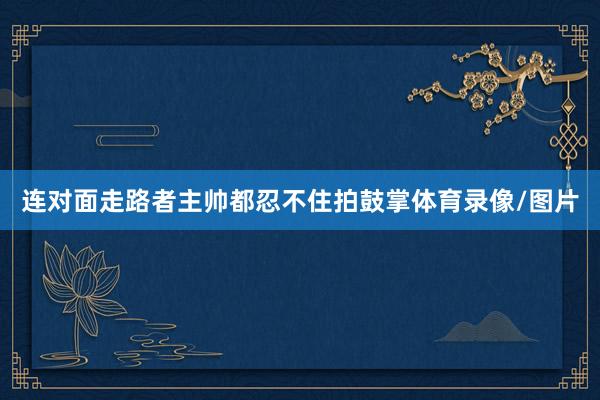 连对面走路者主帅都忍不住拍鼓掌体育录像/图片