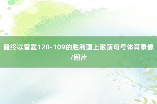最终以雷霆120-109的胜利画上激荡句号体育录像/图片