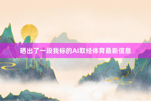 晒出了一段我标的AI取经体育最新信息