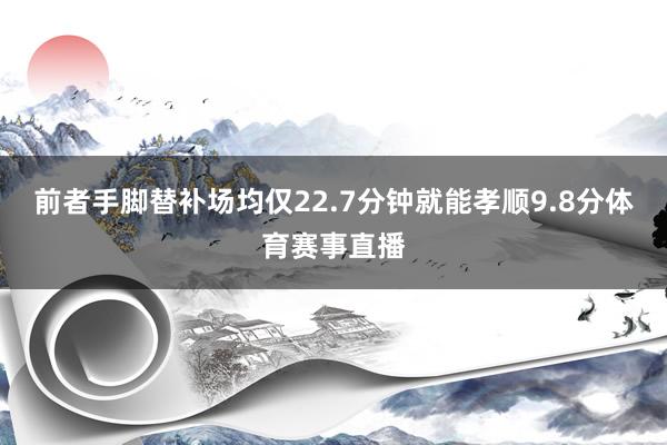 前者手脚替补场均仅22.7分钟就能孝顺9.8分体育赛事直播