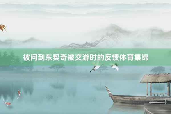 被问到东契奇被交游时的反馈体育集锦