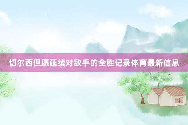 切尔西但愿延续对敌手的全胜记录体育最新信息