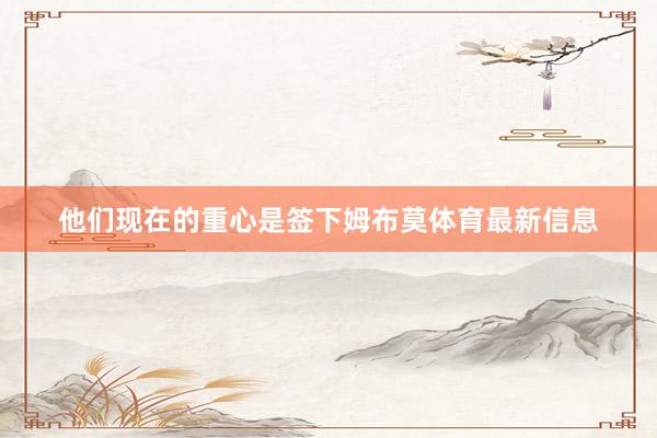 他们现在的重心是签下姆布莫体育最新信息