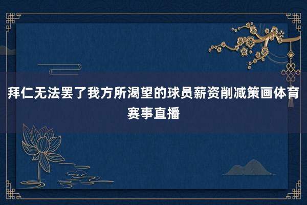 拜仁无法罢了我方所渴望的球员薪资削减策画体育赛事直播