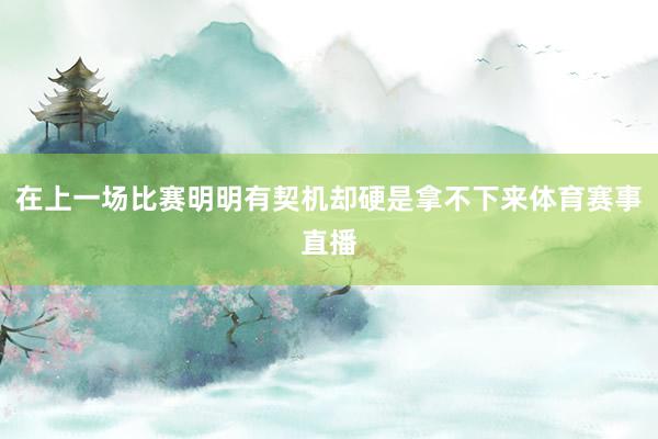 在上一场比赛明明有契机却硬是拿不下来体育赛事直播