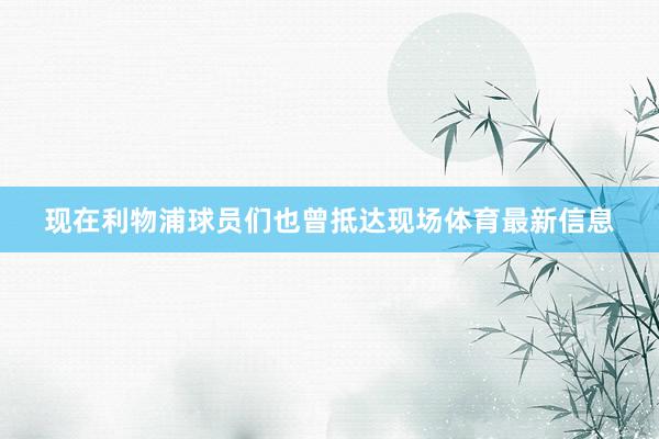 现在利物浦球员们也曾抵达现场体育最新信息
