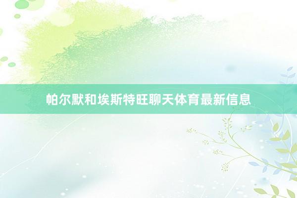 帕尔默和埃斯特旺聊天体育最新信息