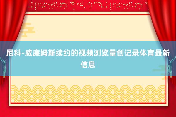 尼科-威廉姆斯续约的视频浏览量创记录体育最新信息