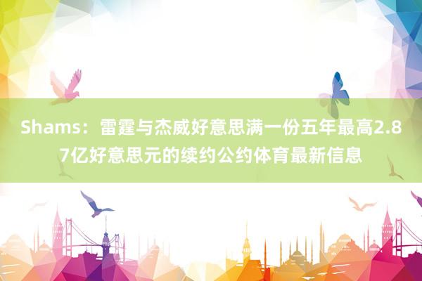 Shams：雷霆与杰威好意思满一份五年最高2.87亿好意思元