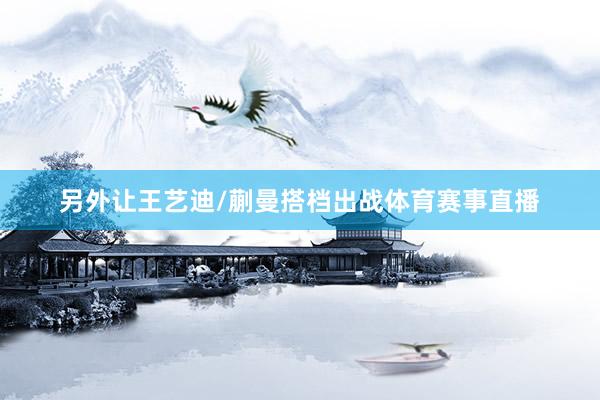 另外让王艺迪/蒯曼搭档出战体育赛事直播