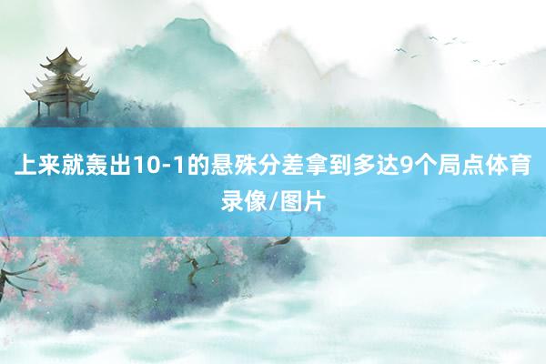 上来就轰出10-1的悬殊分差拿到多达9个局点体育录像/图片