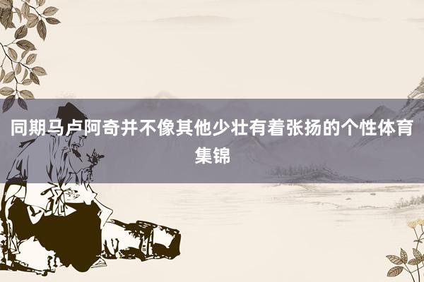 同期马卢阿奇并不像其他少壮有着张扬的个性体育集锦