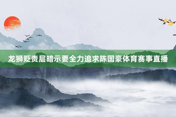 龙狮贬责层暗示要全力追求陈国豪体育赛事直播