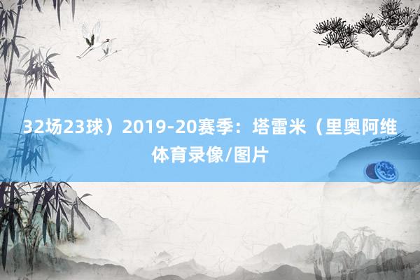 32场23球）2019-20赛季：塔雷米（里奥阿维体育录像/