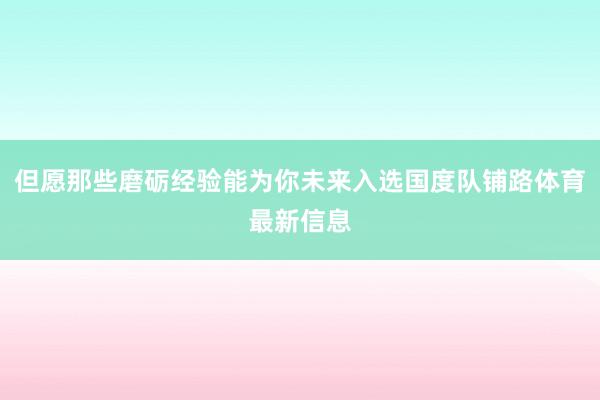 但愿那些磨砺经验能为你未来入选国度队铺路体育最新信息