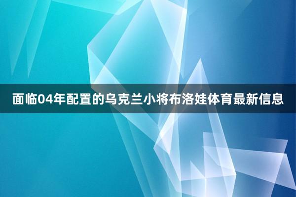 面临04年配置的乌克兰小将布洛娃体育最新信息
