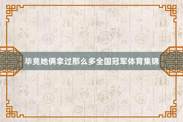 毕竟她俩拿过那么多全国冠军体育集锦