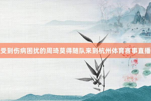 受到伤病困扰的周琦莫得随队来到杭州体育赛事直播