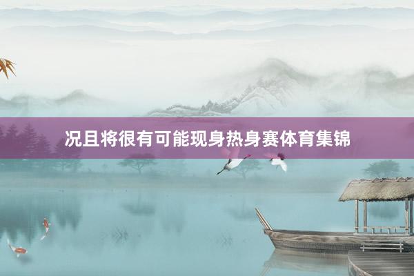 况且将很有可能现身热身赛体育集锦